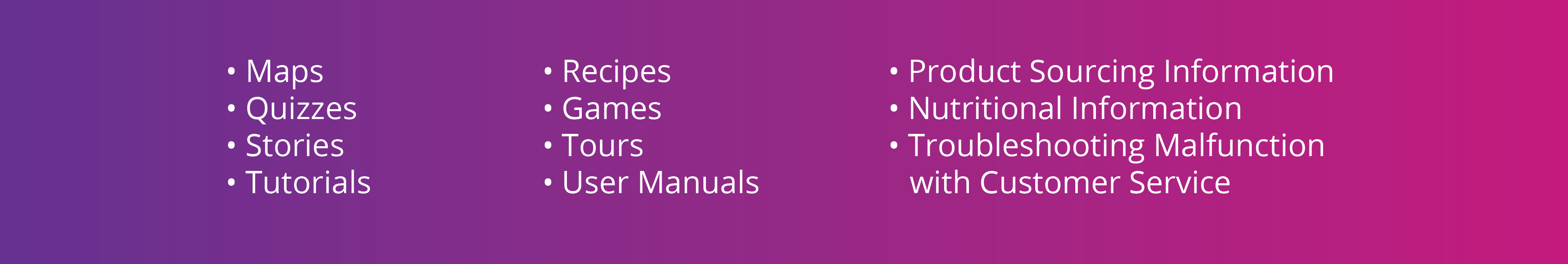 Liste d’idées – Cartes, questionnaires, histoires, tutoriels, recettes, jeux, visites, manuels d’utilisation, informations sur l’approvisionnement en produits, informations nutritionnelles, dépannage ou dysfonctionnement du service à la clientèle